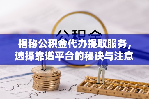 道滘揭秘公积金代办提取服务，选择靠谱平台的秘诀与注意事项