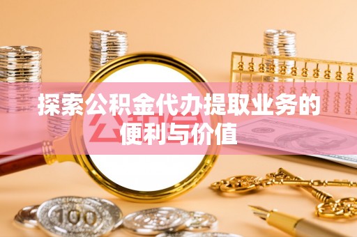 道滘探索公积金代办提取业务的便利与价值