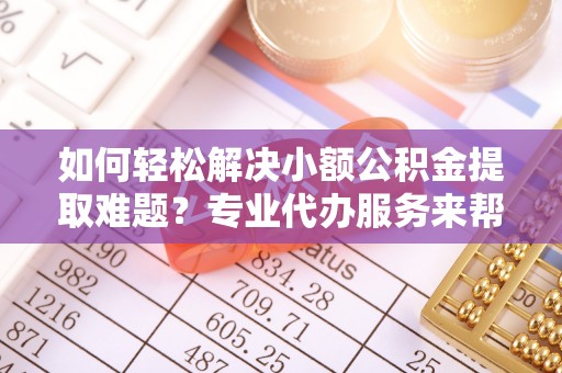 道滘如何轻松解决小额公积金提取难题？专业代办服务来帮忙