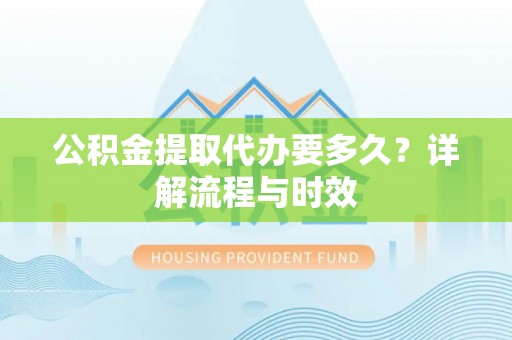 道滘公积金提取代办要多久？详解流程与时效