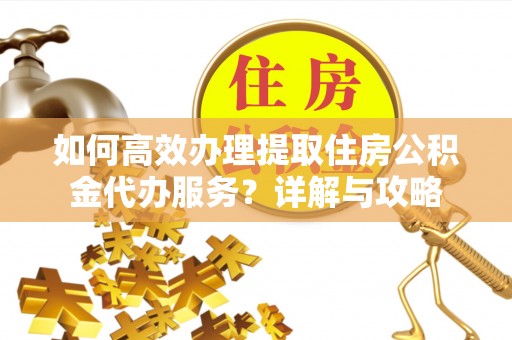 道滘如何高效办理提取住房公积金代办服务？详解与攻略