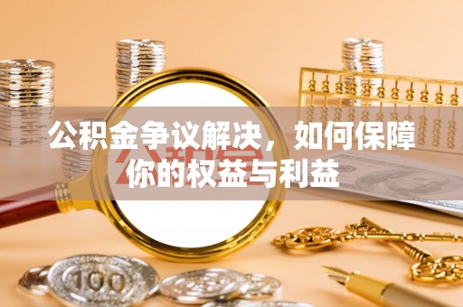 道滘公积金争议解决，如何保障你的权益与利益