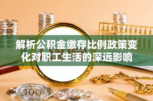 道滘解析公积金缴存比例政策变化对职工生活的深远影响