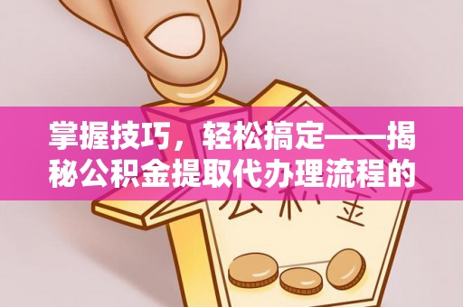 道滘掌握技巧，轻松搞定——揭秘公积金提取代办理流程的关键步骤