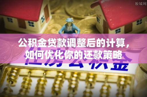 道滘公积金贷款调整后的计算，如何优化你的还款策略