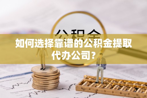 道滘如何选择靠谱的公积金提取代办公司？