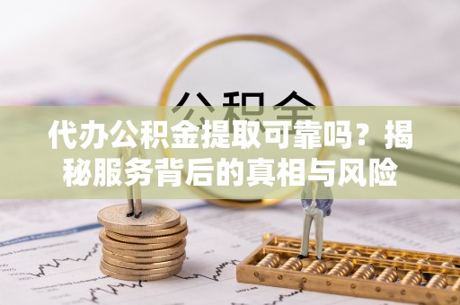 道滘代办公积金提取可靠吗？揭秘服务背后的真相与风险