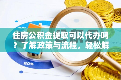 道滘住房公积金提取可以代办吗？了解政策与流程，轻松解决疑惑