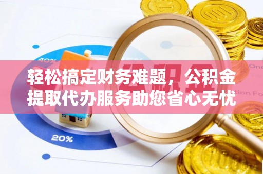 道滘轻松搞定财务难题，公积金提取代办服务助您省心无忧