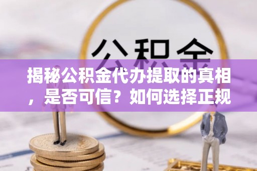 道滘揭秘公积金代办提取的真相，是否可信？如何选择正规服务？