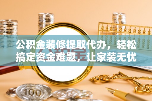 道滘公积金装修提取代办，轻松搞定资金难题，让家装无忧