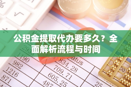 道滘公积金提取代办要多久？全面解析流程与时间