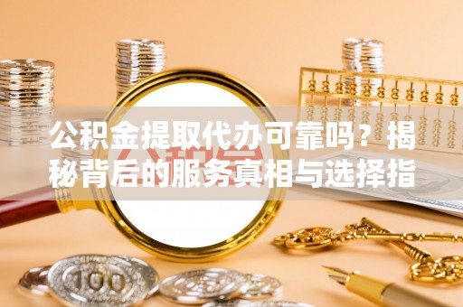 道滘公积金提取代办可靠吗？揭秘背后的服务真相与选择指南