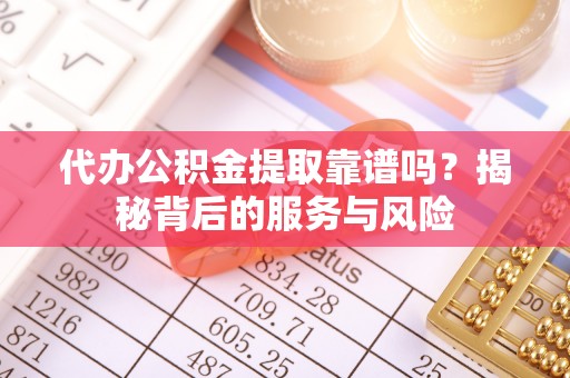 道滘代办公积金提取靠谱吗？揭秘背后的服务与风险