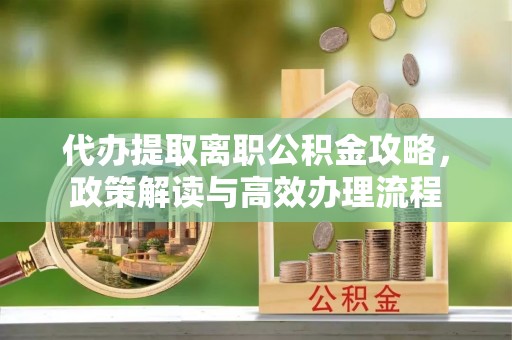 道滘代办提取离职公积金攻略，政策解读与高效办理流程