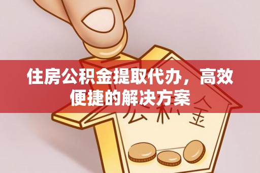 道滘住房公积金提取代办，高效便捷的解决方案