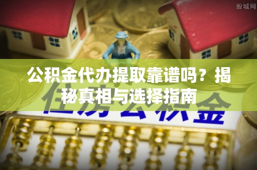 道滘公积金代办提取靠谱吗？揭秘真相与选择指南
