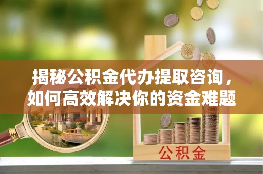 道滘揭秘公积金代办提取咨询，如何高效解决你的资金难题