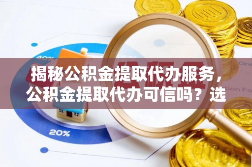 道滘揭秘公积金提取代办服务，公积金提取代办可信吗？选择前你需要知道的真相