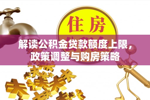 道滘解读公积金贷款额度上限，政策调整与购房策略