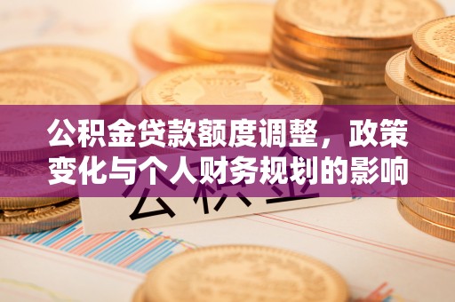 道滘公积金贷款额度调整，政策变化与个人财务规划的影响分析