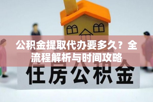 道滘公积金提取代办要多久？全流程解析与时间攻略
