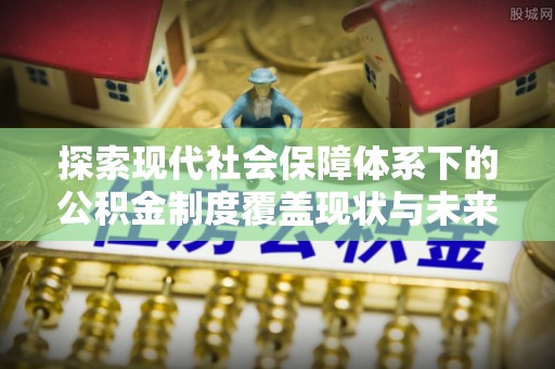 道滘探索现代社会保障体系下的公积金制度覆盖现状与未来发展