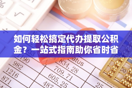 道滘如何轻松搞定代办提取公积金？一站式指南助你省时省心