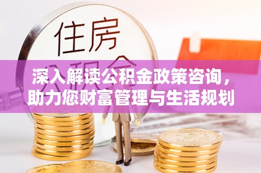 道滘深入解读公积金政策咨询，助力您财富管理与生活规划