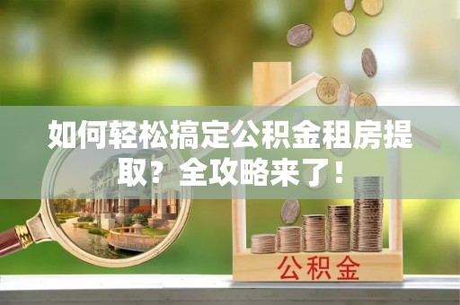 道滘如何轻松搞定公积金租房提取？全攻略来了！