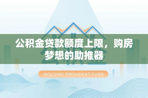 道滘公积金贷款额度上限，购房梦想的助推器