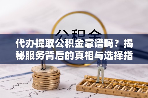 道滘代办提取公积金靠谱吗？揭秘服务背后的真相与选择指南