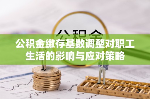 道滘公积金缴存基数调整对职工生活的影响与应对策略