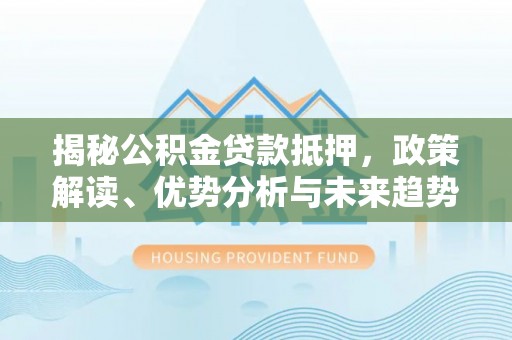 道滘揭秘公积金贷款抵押，政策解读、优势分析与未来趋势