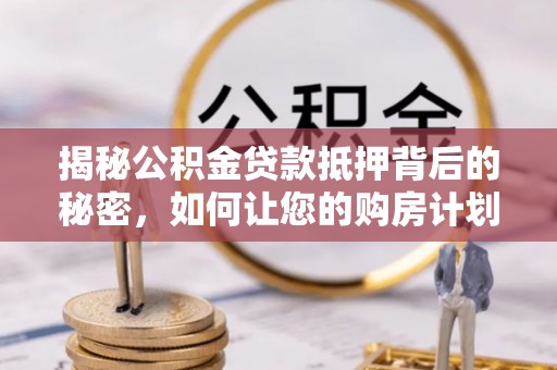 道滘揭秘公积金贷款抵押背后的秘密，如何让您的购房计划更轻松？