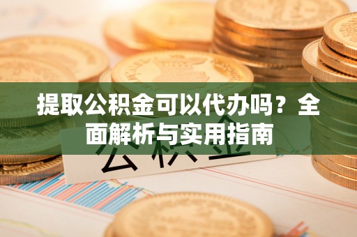 道滘提取公积金可以代办吗？全面解析与实用指南