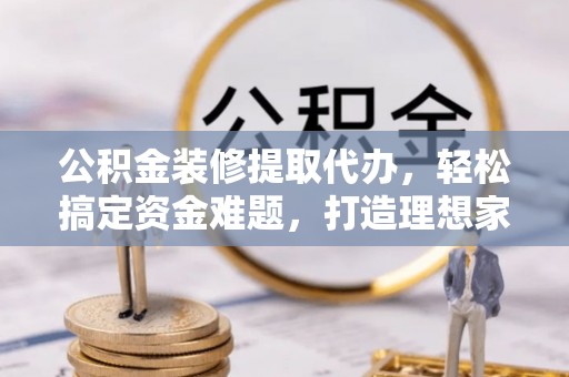 道滘公积金装修提取代办，轻松搞定资金难题，打造理想家居