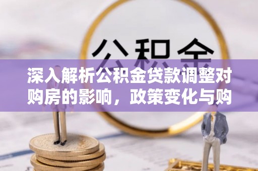 道滘深入解析公积金贷款调整对购房的影响，政策变化与购房者选择