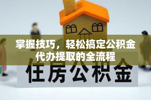 道滘掌握技巧，轻松搞定公积金代办提取的全流程