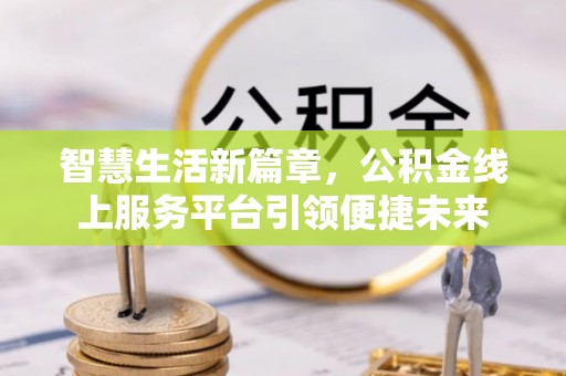 道滘智慧生活新篇章，公积金线上服务平台引领便捷未来