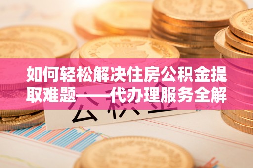 道滘如何轻松解决住房公积金提取难题——代办理服务全解析