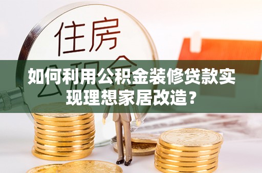 道滘如何利用公积金装修贷款实现理想家居改造？