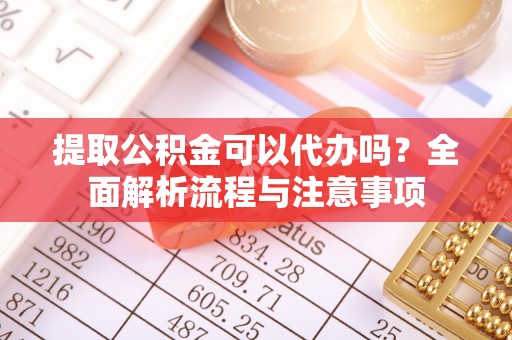 道滘提取公积金可以代办吗？全面解析流程与注意事项