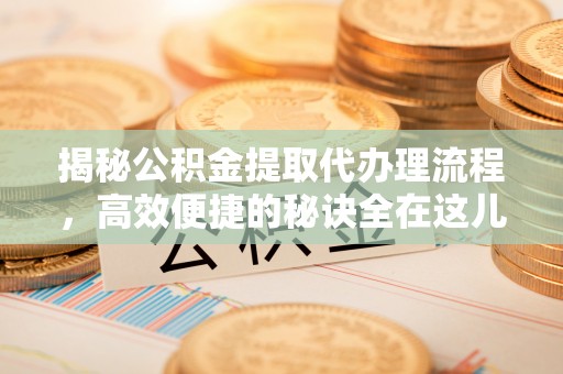 道滘揭秘公积金提取代办理流程，高效便捷的秘诀全在这儿