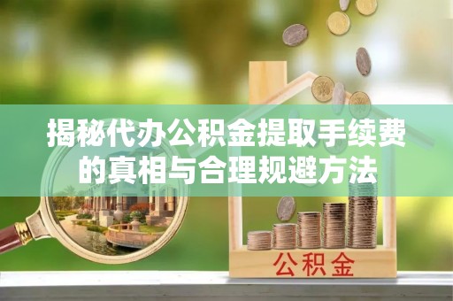 道滘揭秘代办公积金提取手续费的真相与合理规避方法