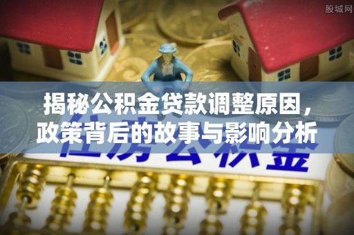 道滘揭秘公积金贷款调整原因，政策背后的故事与影响分析
