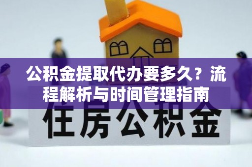 道滘公积金提取代办要多久？流程解析与时间管理指南