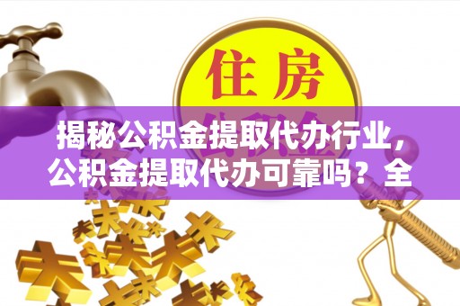 道滘揭秘公积金提取代办行业，公积金提取代办可靠吗？全面解析与风险规避