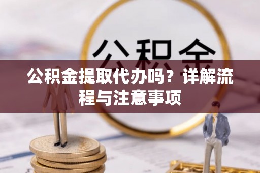 道滘公积金提取代办吗？详解流程与注意事项