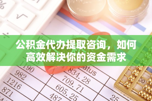 道滘公积金代办提取咨询，如何高效解决你的资金需求